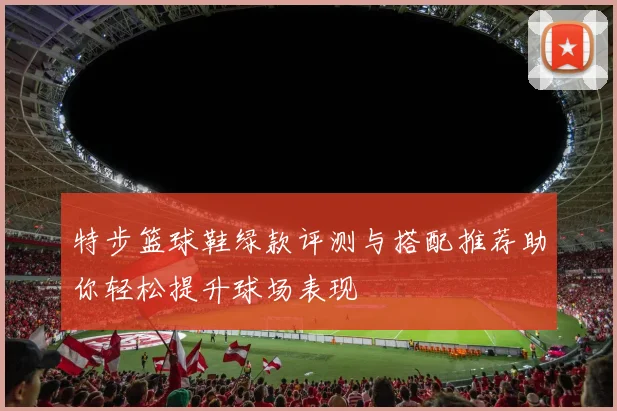 特步篮球鞋绿款评测与搭配推荐助你轻松提升球场表现