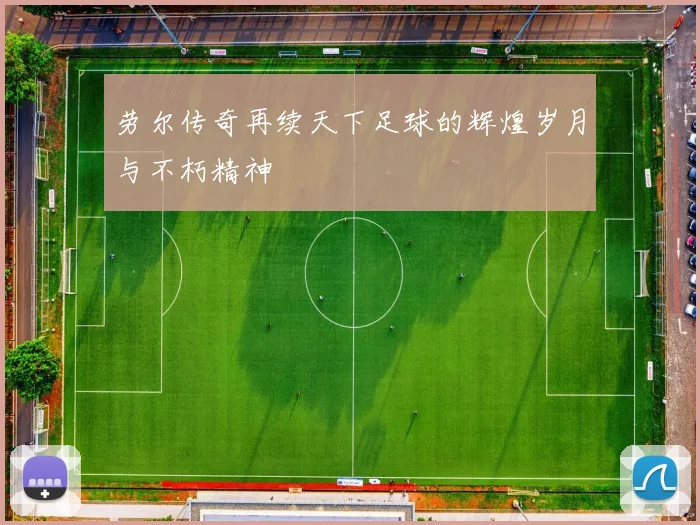 劳尔传奇再续天下足球的辉煌岁月与不朽精神