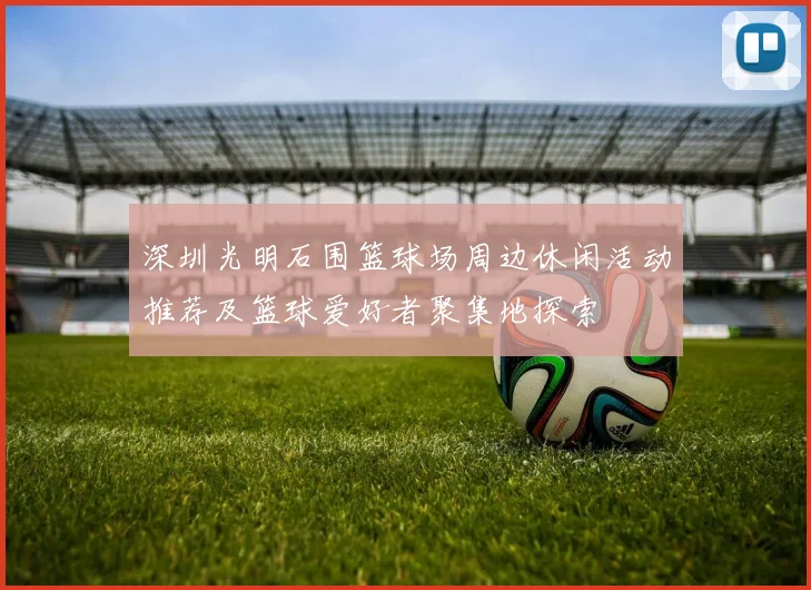 深圳光明石围篮球场周边休闲活动推荐及篮球爱好者聚集地探索