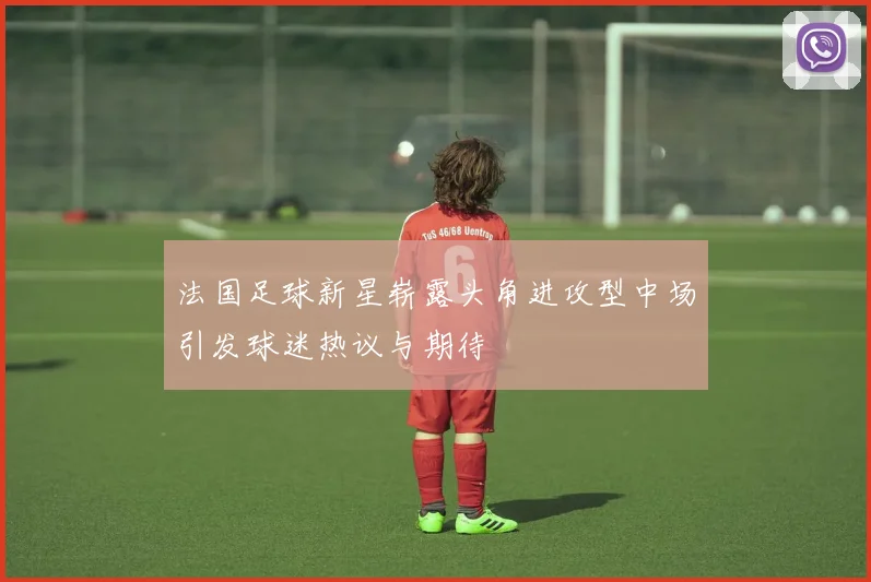法国足球新星崭露头角进攻型中场引发球迷热议与期待