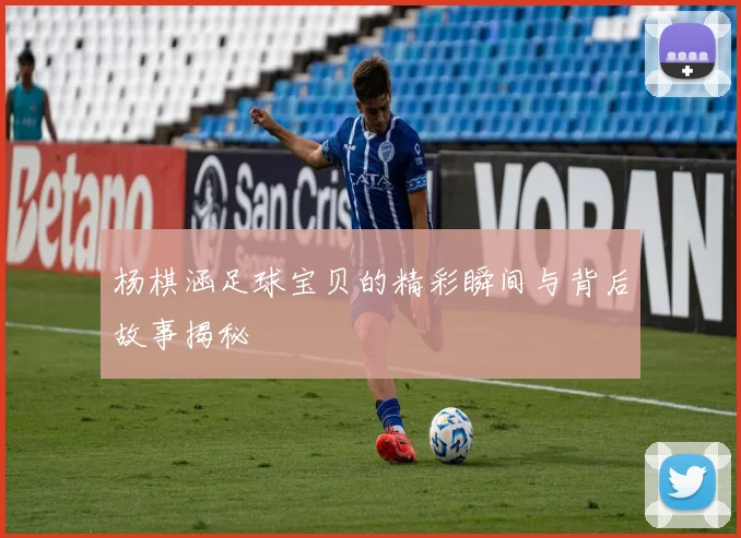 杨棋涵足球宝贝的精彩瞬间与背后故事揭秘