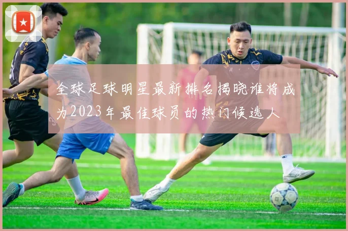 全球足球明星最新排名揭晓谁将成为2023年最佳球员的热门候选人