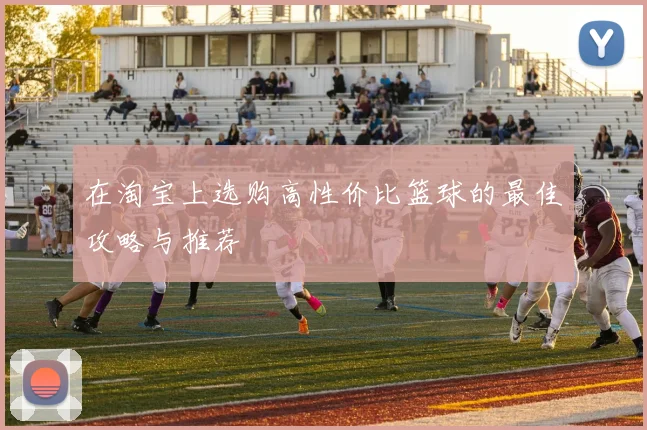 在淘宝上选购高性价比篮球的最佳攻略与推荐