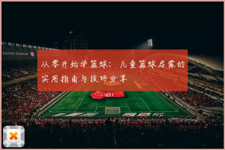 从零开始学篮球：儿童篮球启蒙的实用指南与技巧分享