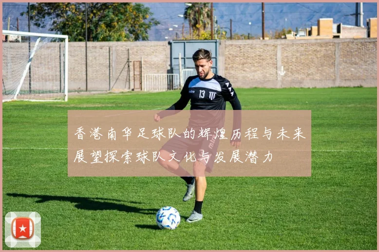 香港南华足球队的辉煌历程与未来展望探索球队文化与发展潜力