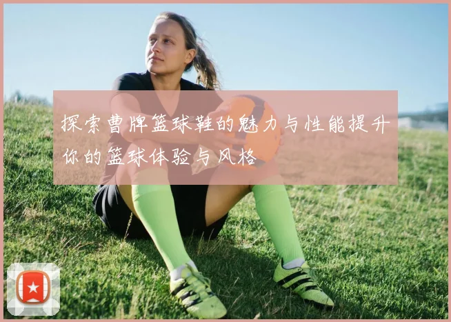 探索曹牌篮球鞋的魅力与性能提升你的篮球体验与风格
