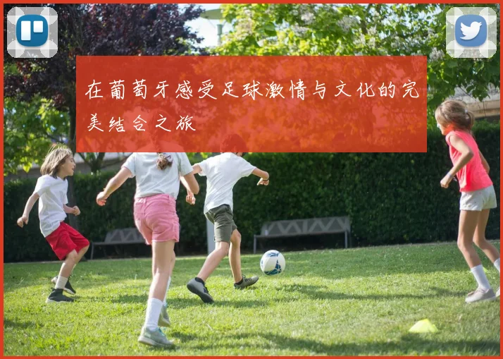 在葡萄牙感受足球激情与文化的完美结合之旅