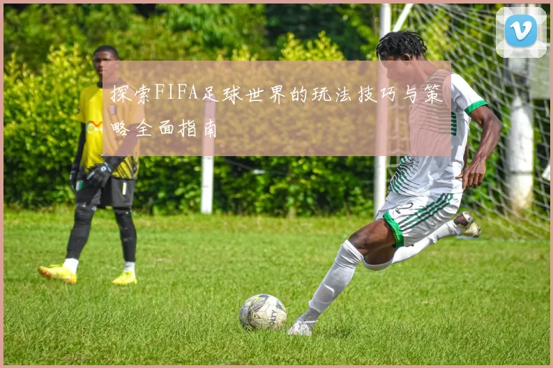 探索FIFA足球世界的玩法技巧与策略全面指南