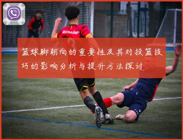篮球脚朝向的重要性及其对投篮技巧的影响分析与提升方法探讨