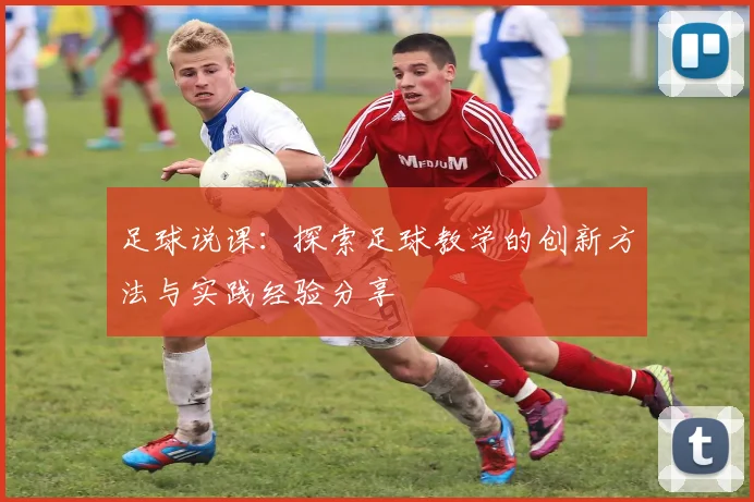 足球说课：探索足球教学的创新方法与实践经验分享