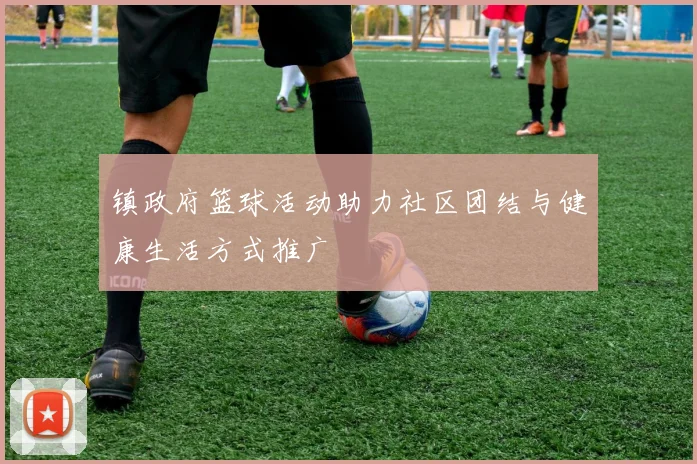 镇政府篮球活动助力社区团结与健康生活方式推广