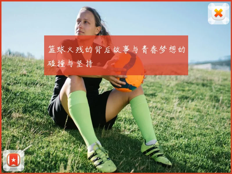 篮球火残的背后故事与青春梦想的碰撞与坚持