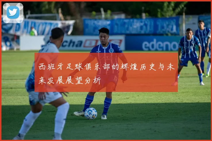 西班牙足球俱乐部的辉煌历史与未来发展展望分析