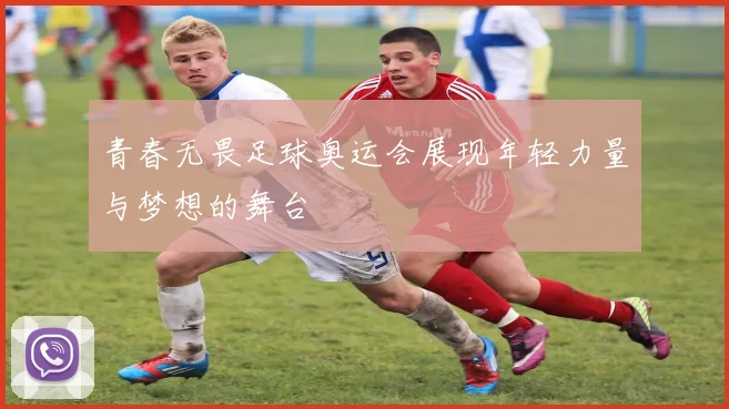 青春无畏足球奥运会展现年轻力量与梦想的舞台