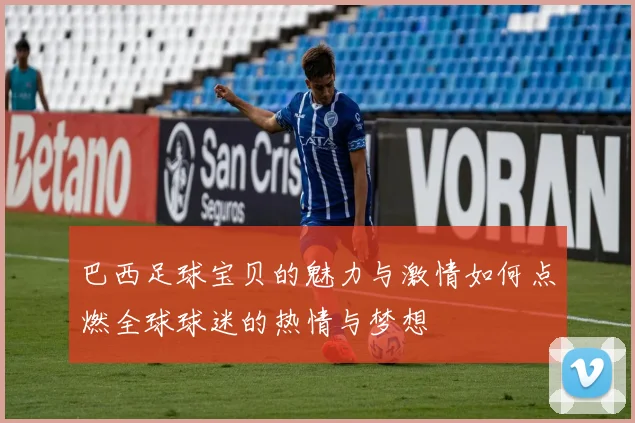 巴西足球宝贝的魅力与激情如何点燃全球球迷的热情与梦想