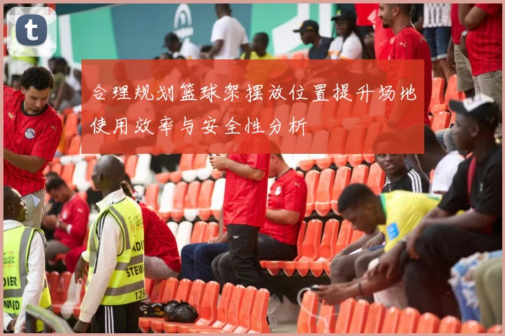 合理规划篮球架摆放位置提升场地使用效率与安全性分析